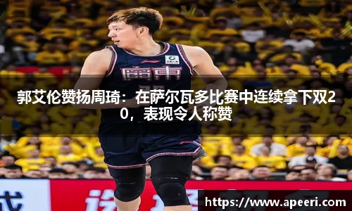 郭艾伦赞扬周琦：在萨尔瓦多比赛中连续拿下双20，表现令人称赞