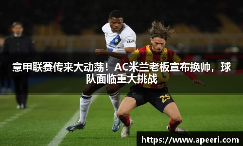 意甲联赛传来大动荡！AC米兰老板宣布换帅，球队面临重大挑战