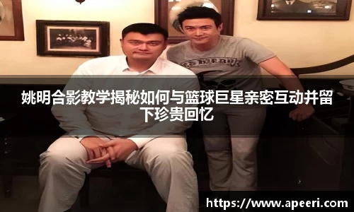 姚明合影教学揭秘如何与篮球巨星亲密互动并留下珍贵回忆