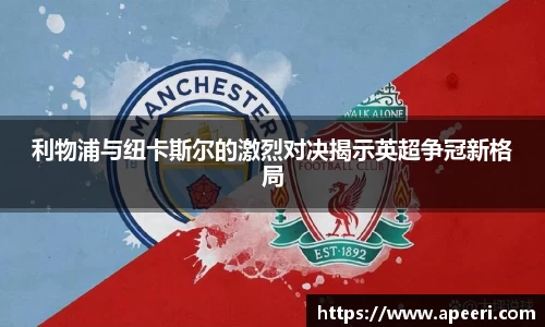 利物浦与纽卡斯尔的激烈对决揭示英超争冠新格局
