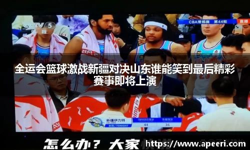 全运会篮球激战新疆对决山东谁能笑到最后精彩赛事即将上演